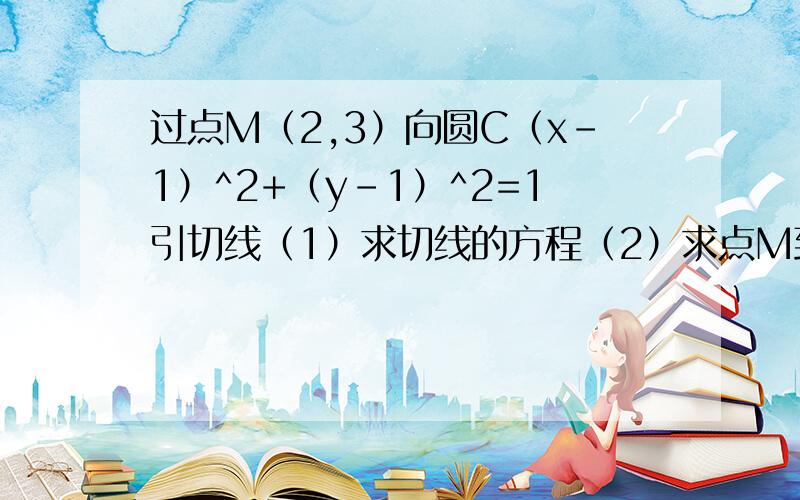 过点M（2,3）向圆C（x-1）^2+（y-1）^2=1引切线（1）求切线的方程（2）求点M到圆C的切线长.