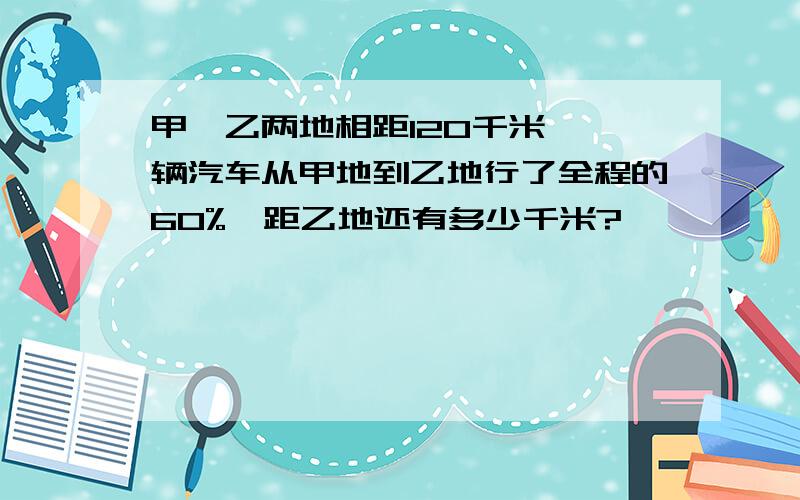 甲、乙两地相距120千米,一辆汽车从甲地到乙地行了全程的60%,距乙地还有多少千米?