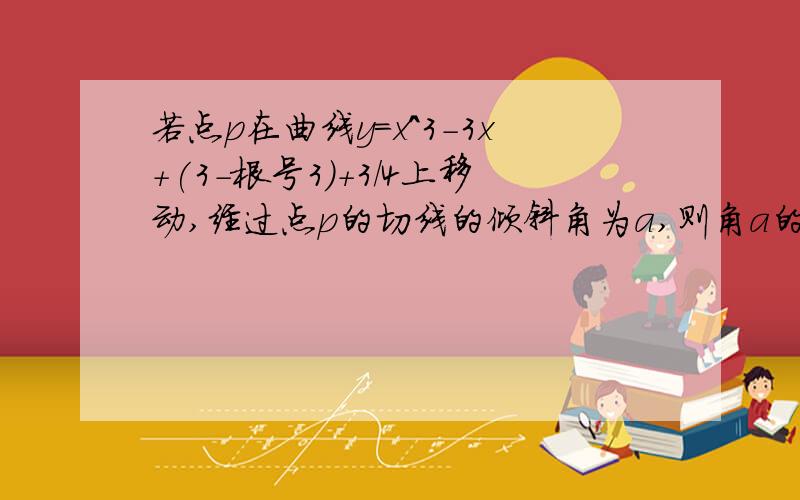 若点p在曲线y=x^3-3x+(3-根号3)+3/4上移动,经过点p的切线的倾斜角为a,则角a的取值范围是