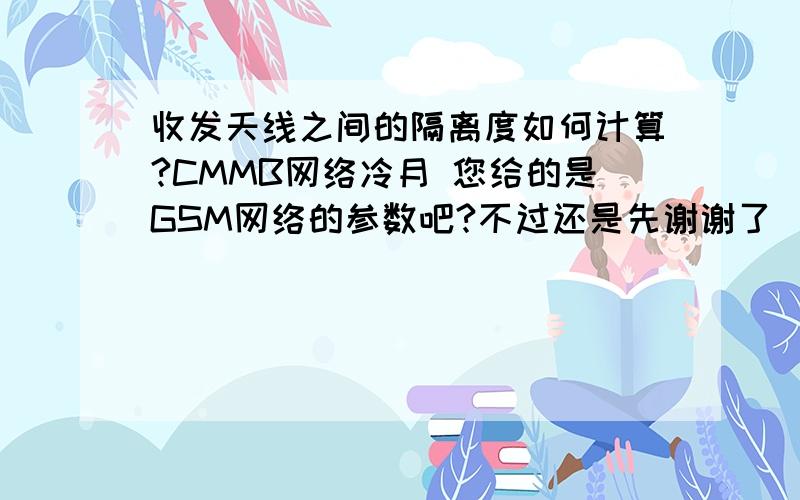 收发天线之间的隔离度如何计算?CMMB网络冷月 您给的是GSM网络的参数吧?不过还是先谢谢了