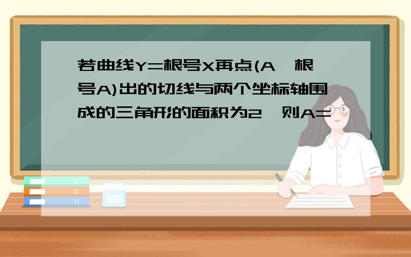 若曲线Y=根号X再点(A,根号A)出的切线与两个坐标轴围成的三角形的面积为2,则A=