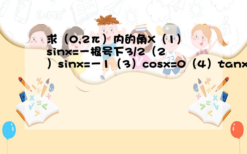 求（0,2π）内的角X（1）sinx=－根号下3/2（2）sinx=－1（3）cosx=0（4）tanx=1 这些x不在一个三角形内帮个忙   感谢!