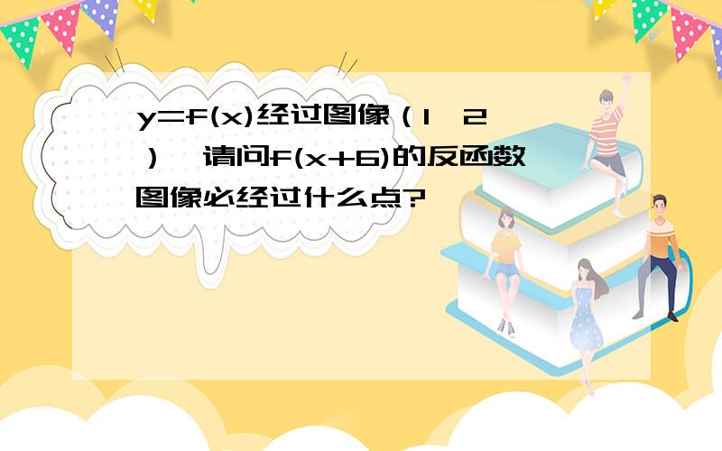 y=f(x)经过图像（1,2）,请问f(x+6)的反函数图像必经过什么点?