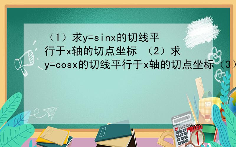 （1）求y=sinx的切线平行于x轴的切点坐标 （2）求y=cosx的切线平行于x轴的切点坐标（3）直线l与曲线y=cosx上点(π/4,√2/2)处的切线平行,且l到坐标原点的距离为√6,求直线l的方程（4）在曲线y=sin