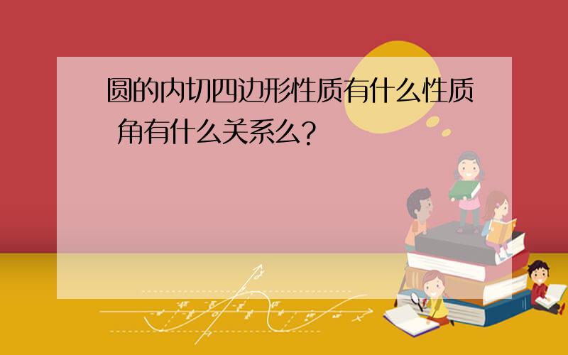 圆的内切四边形性质有什么性质 角有什么关系么?