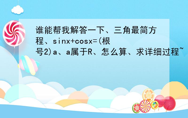 谁能帮我解答一下、三角最简方程、sinx+cosx=(根号2)a、a属于R、怎么算、求详细过程~