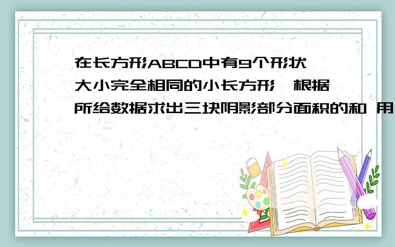 在长方形ABCD中有9个形状大小完全相同的小长方形,根据所给数据求出三块阴影部分面积的和 用一元一次方程谁能在21：40之前把答案给我，再加15.呜呜呜，