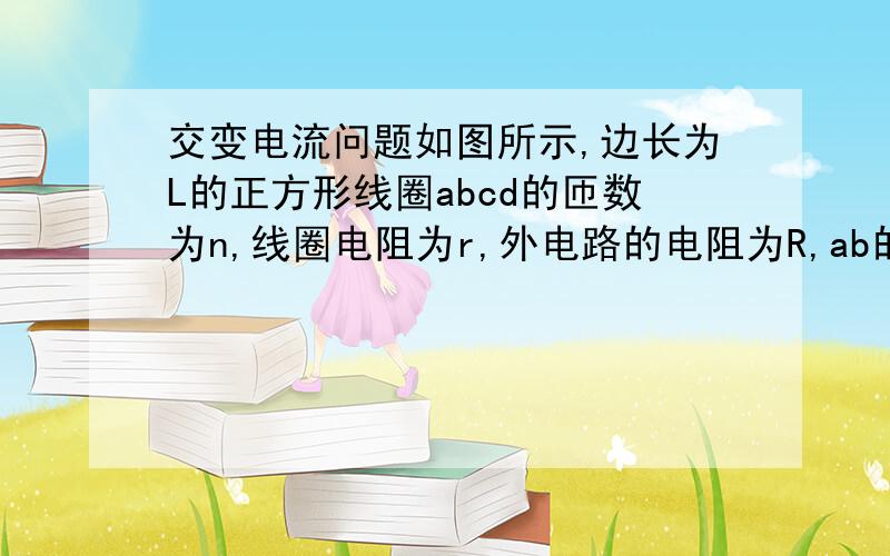 交变电流问题如图所示,边长为L的正方形线圈abcd的匝数为n,线圈电阻为r,外电路的电阻为R,ab的中点和cd的中点的连线OO＇恰好位于匀强磁场的边界上,磁感应强度为B,现在线圈以OO＇为轴,以角速