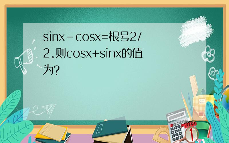 sinx-cosx=根号2/2,则cosx+sinx的值为?