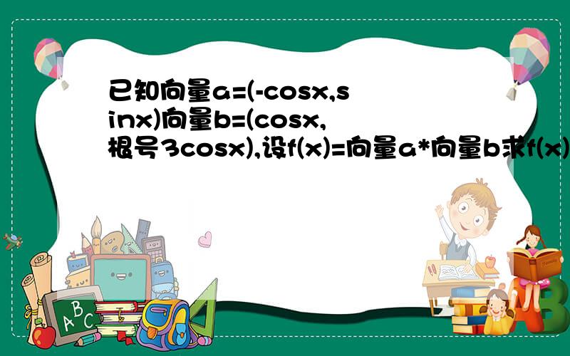 已知向量a=(-cosx,sinx)向量b=(cosx,根号3cosx),设f(x)=向量a*向量b求f(x)的解析式求f(x)的最小正周期 单调递增区间求函数f(x)在o,π的闭区间时的最大值和相应的x值