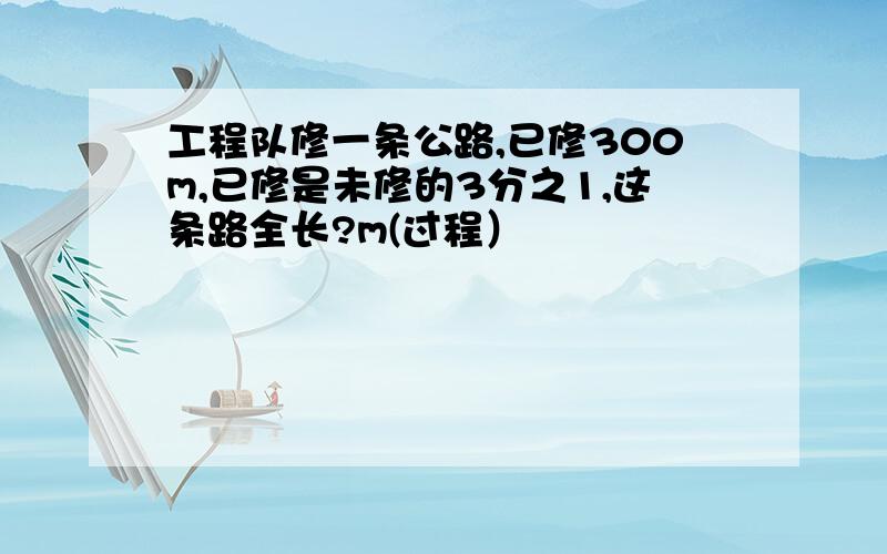 工程队修一条公路,已修300m,已修是未修的3分之1,这条路全长?m(过程）