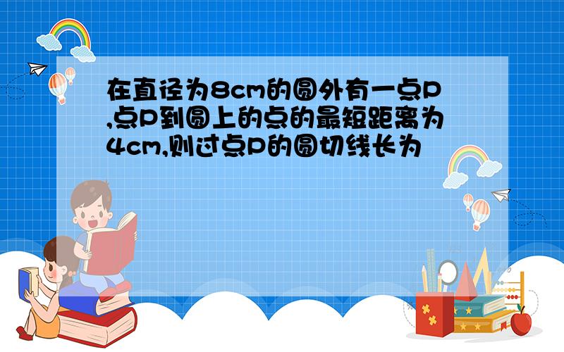 在直径为8cm的圆外有一点P,点P到圆上的点的最短距离为4cm,则过点P的圆切线长为