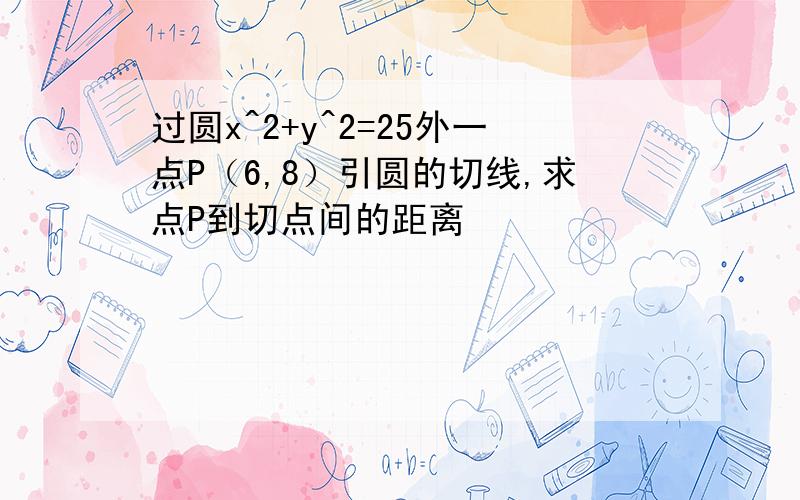 过圆x^2+y^2=25外一点P（6,8）引圆的切线,求点P到切点间的距离