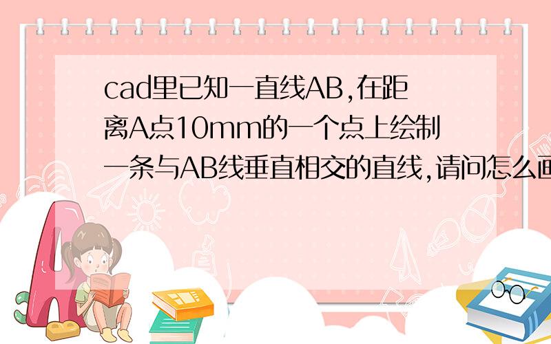 cad里已知一直线AB,在距离A点10mm的一个点上绘制一条与AB线垂直相交的直线,请问怎么画?