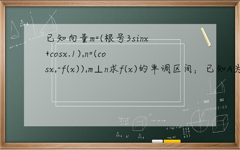 已知向量m=(根号3sinx+cosx.1),n=(cosx,-f(x)),m⊥n求f(x)的单调区间；已知A为三角形的内角，若f(A/2)=1/2+根号3/2,a=1,b=根号2，求三角形ABC的面积。