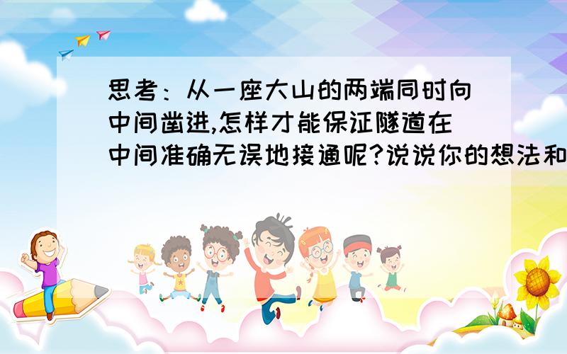 思考：从一座大山的两端同时向中间凿进,怎样才能保证隧道在中间准确无误地接通呢?说说你的想法和做法.