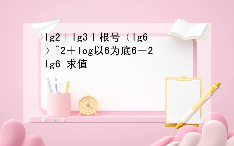 lg2＋lg3＋根号（lg6）^2＋log以6为底6－2lg6 求值