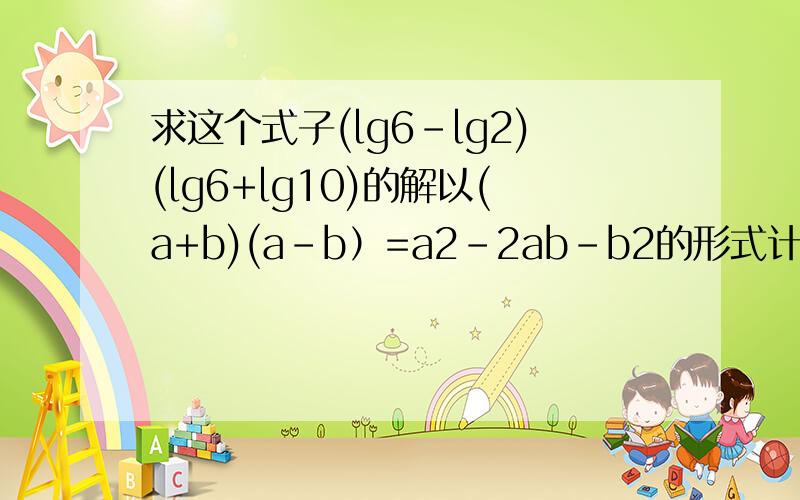 求这个式子(lg6-lg2)(lg6+lg10)的解以(a+b)(a-b）=a2-2ab-b2的形式计算