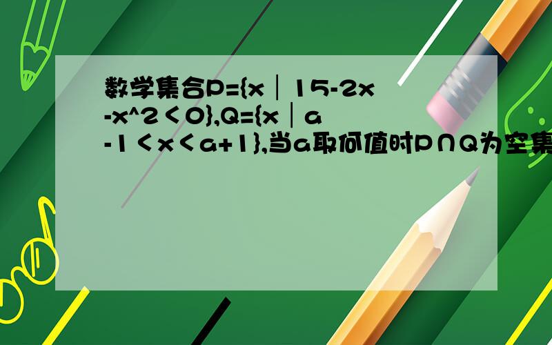 数学集合P={x│15-2x-x^2＜0},Q={x│a-1＜x＜a+1},当a取何值时P∩Q为空集