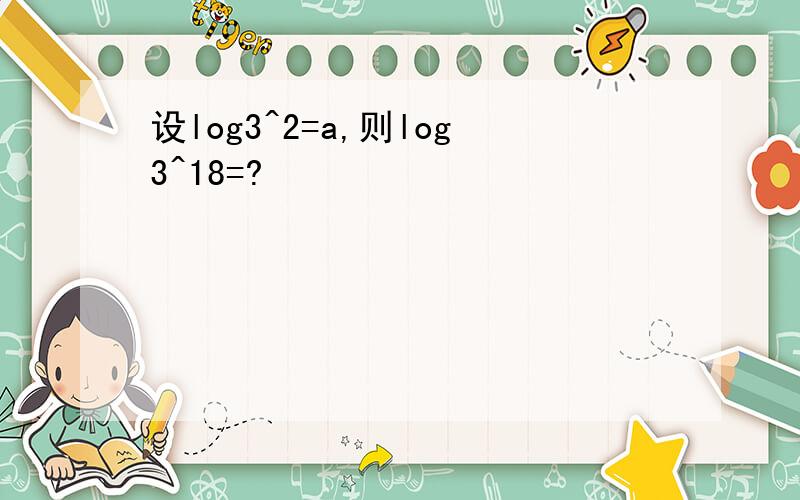 设log3^2=a,则log3^18=?