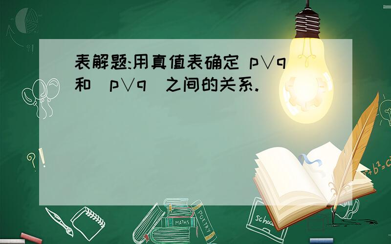 表解题:用真值表确定 p∨q和（p∨q）之间的关系.