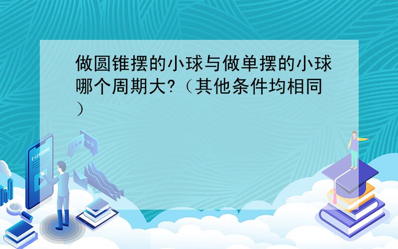 做圆锥摆的小球与做单摆的小球哪个周期大?（其他条件均相同）