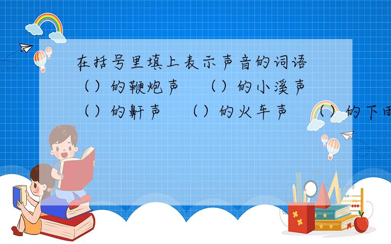 在括号里填上表示声音的词语 （）的鞭炮声　（）的小溪声　（）的鼾声　（）的火车声　（）的下雨声　...在括号里填上表示声音的词语（）的鞭炮声　（）的小溪声　（）的鼾声　（）