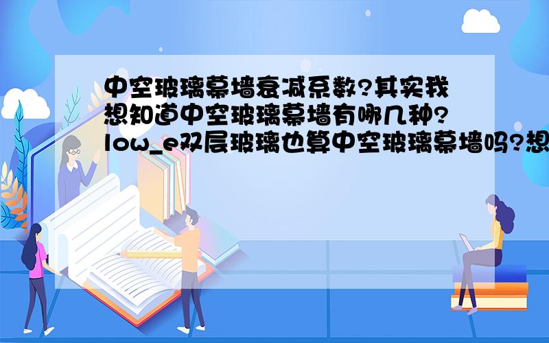 中空玻璃幕墙衰减系数?其实我想知道中空玻璃幕墙有哪几种?low_e双层玻璃也算中空玻璃幕墙吗?想知道中空玻璃幕墙的衰减系数是多少,可以列举一下吗