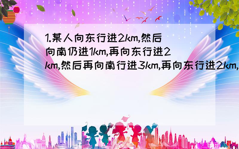 1.某人向东行进2km,然后向南仍进1km,再向东行进2km,然后再向南行进3km,再向东行进2km,然后向南行进4km,这时此人离出发点的距离有多远?2.一艘轮船以16海里/时的速度离开港口向东南方向航行.另