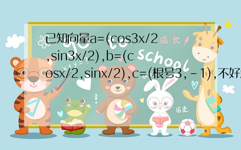 已知向量a=(cos3x/2,sin3x/2),b=(cosx/2,sinx/2),c=(根号3,-1),不好意思 上面的b是=b=(cosx/2，-sinx/2)，（1）当a垂直b，求x的集合（2）求┃a-c┃的最大值