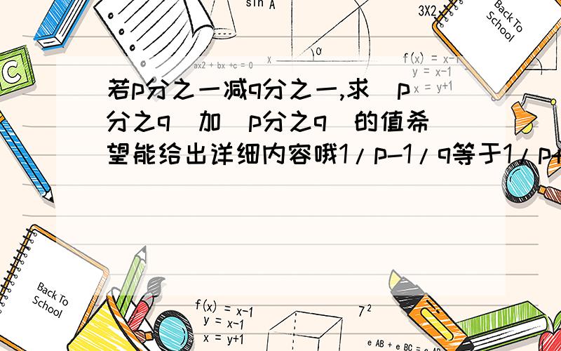 若p分之一减q分之一,求(p分之q)加(p分之q)的值希望能给出详细内容哦1/p-1/q等于1/p+q