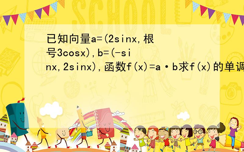 已知向量a=(2sinx,根号3cosx),b=(-sinx,2sinx),函数f(x)=a·b求f(x)的单调增区间第二问.在三角形ABC中,abc分别是角ABC的对边,且f(C)=1,c=1,ab=2根号3,且a>b,求a,b的值.