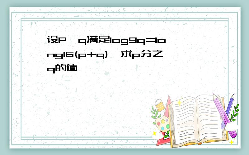 设P,q满足log9q=long16(p+q),求p分之q的值