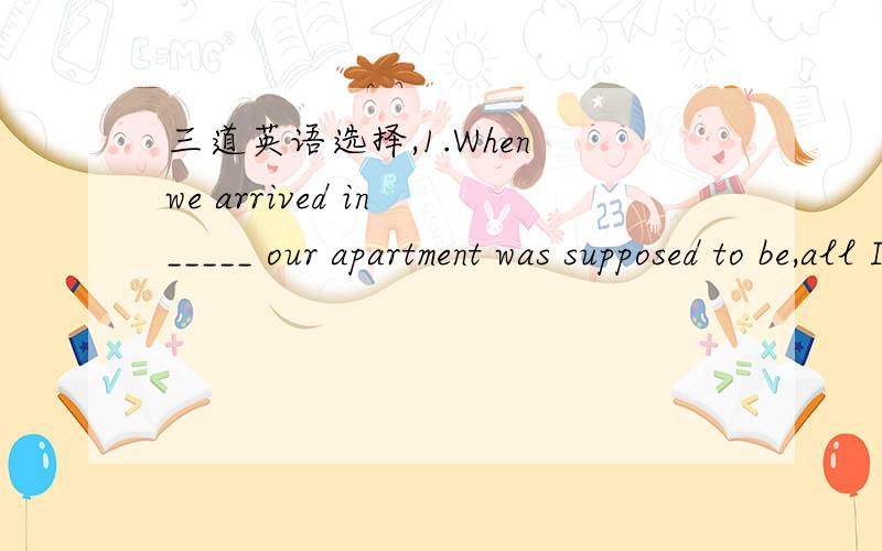 三道英语选择,1.When we arrived in _____ our apartment was supposed to be,all I could see was a school.A.whereB.whatC.thatD.which2.If you guess ____,you are ____ to dance for us.A.wrong / expectedB.wrong / hopedC.wrongly / wantedD.wrongly / wish