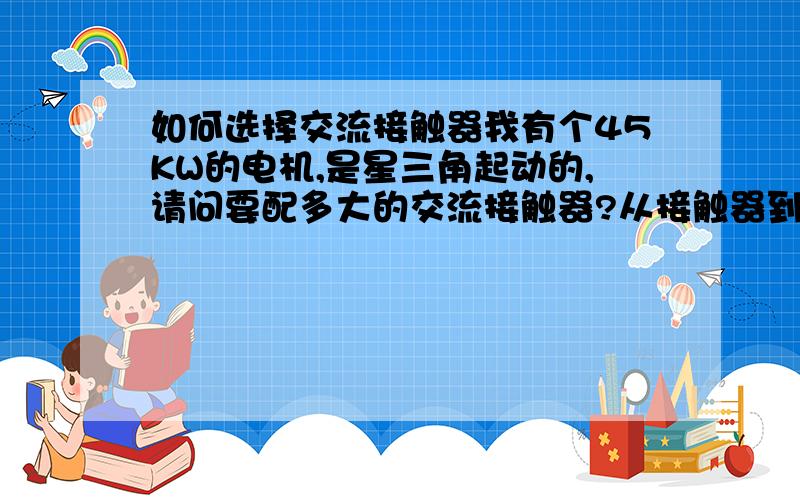 如何选择交流接触器我有个45KW的电机,是星三角起动的,请问要配多大的交流接触器?从接触器到电机要选用多大的电线