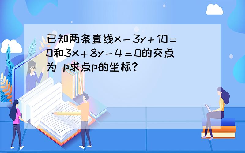 已知两条直线x－3y＋10＝0和3x＋8y－4＝0的交点为 p求点p的坐标?