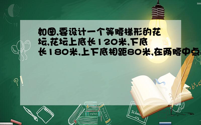 如图,要设计一个等腰梯形的花坛,花坛上底长120米,下底长180米,上下底相距80米,在两腰中点连线（虚线）处有一条横向甬道,上下底之间有两条纵向甬道,各甬道的宽度相等．设甬道的宽为x米．