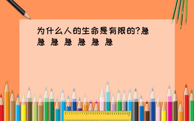 为什么人的生命是有限的?急 急 急 急 急 急 急