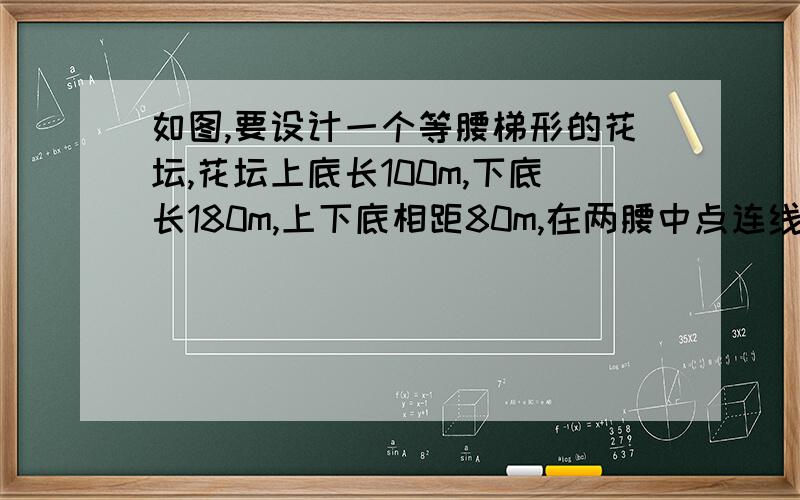 如图,要设计一个等腰梯形的花坛,花坛上底长100m,下底长180m,上下底相距80m,在两腰中点连线处有一条横