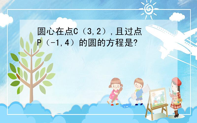 圆心在点C（3,2）,且过点P（-1,4）的圆的方程是?