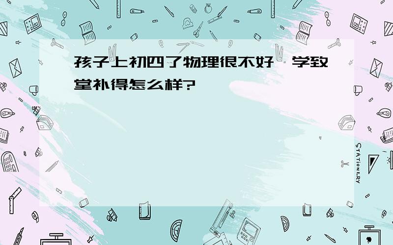 孩子上初四了物理很不好,学致堂补得怎么样?