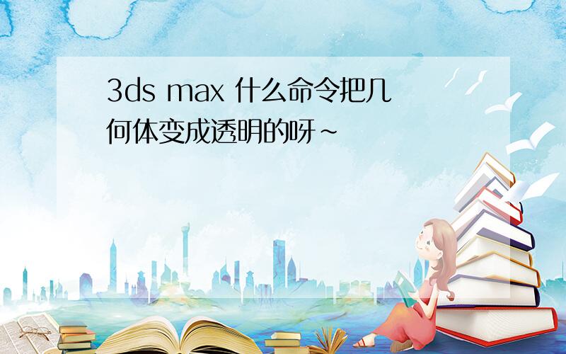 3ds max 什么命令把几何体变成透明的呀~