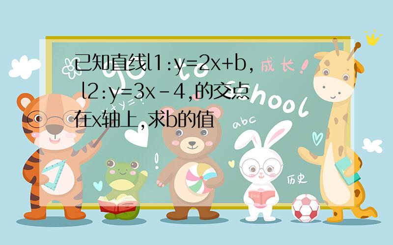 已知直线l1:y=2x+b, l2:y=3x-4,的交点在x轴上,求b的值