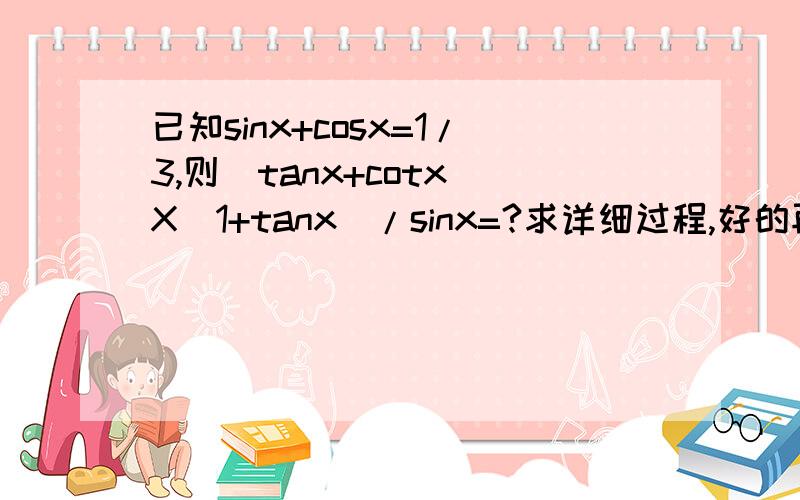 已知sinx+cosx=1/3,则（tanx+cotx）X（1+tanx）/sinx=?求详细过程,好的再追加.