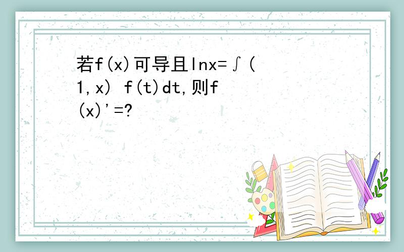 若f(x)可导且lnx=∫(1,x) f(t)dt,则f(x)'=?