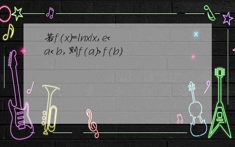 若f(x)=lnx/x,e＜a＜b,则f(a)＞f(b)