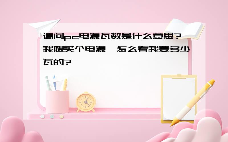 请问pc电源瓦数是什么意思?我想买个电源,怎么看我要多少瓦的?