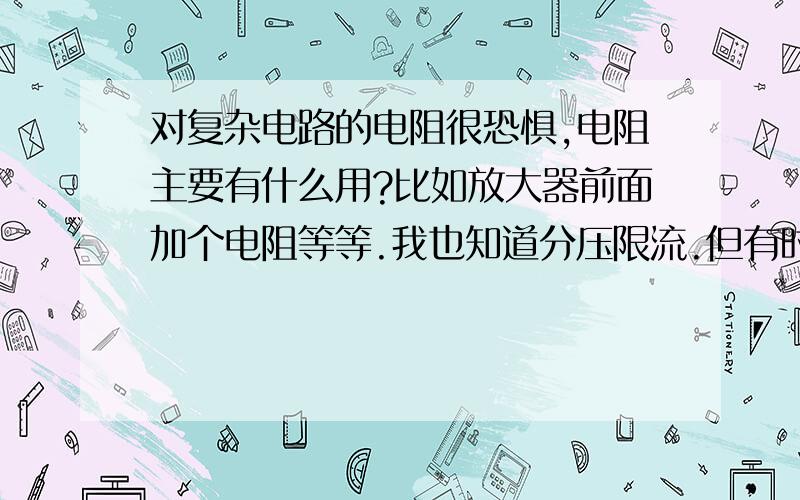 对复杂电路的电阻很恐惧,电阻主要有什么用?比如放大器前面加个电阻等等.我也知道分压限流.但有时就是有个电阻在哪,却不知道有什么用,比如放大器前面加个电阻.不像电容电感这些容易判