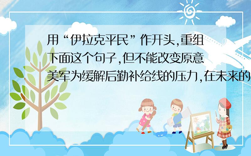 用“伊拉克平民”作开头,重组下面这个句子,但不能改变原意美军为缓解后勤补给线的压力,在未来的4~6天将对巴格达实施更大规模的空中打击,这将会造成伊拉克平民更加惨重的伤亡.