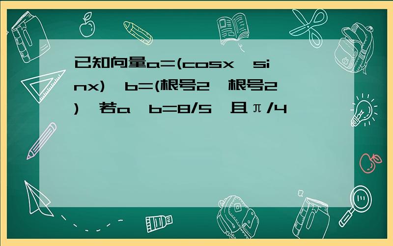 已知向量a=(cosx,sinx),b=(根号2,根号2),若a*b=8/5,且π/4